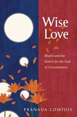 Wise-Love: Bhakti and the Search for the Soul of Consciousness (The Bhakti Series)