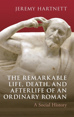 The Remarkable Life, Death, and Afterlife of an Ordinary Roman: A Social History