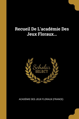 Recueil De L'acadmie Des Jeux Floraux.
