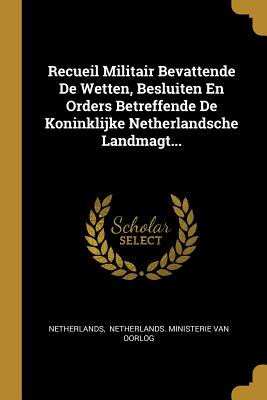 Recueil Militair Bevattende De Wetten, Besluiten En Orders Betreffende De Koninklijke Netherlandsche Landmagt.