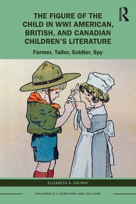 The Figure of the Child in WWI American, British, and Canadian Children's Literature: Farmer, Tailor, Soldier, Spy (Children's Literature and Culture)