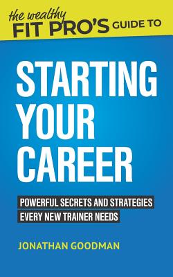 The Wealthy Fit Pro's Guide to Starting Your Career: Powerful Secrets and Strategies Every New Trainer Needs (Wealthy Fit Pro's Guides)