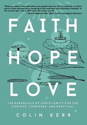 Faith Hope Love: The Essentials of Christianity for the Curious, Confused, and Skeptical