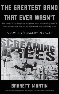 Greatest Band That Ever Wasn't, The: The Story Of The Roughest, Toughest, Most Hell-Raising Band To Ever Come out Of The Pacific Northwest, The Screaming Trees