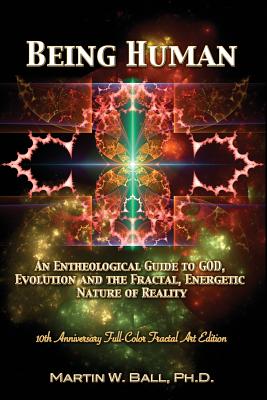 Being Human: An Entheological Guide to God, Evolution, and the Fractal, Energetic Nature of Reality: 10th Anniversary Full-Color Fractal Art Edition (The Entheogenic Evolution)