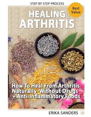 Healing Arthritis How to Heal from Arthritis Naturally Without Drugs, Step by Step Process + Anti-Inflammatory Foods