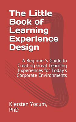 The Little Book of Learning Experience Design: A Beginner's Guide to Creating Great Learning Experiences for Todays Corporate Environments