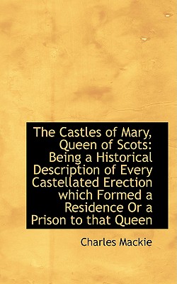 The Castles of Mary, Queen of Scots: Being a Historical Description of Every Castellated Erection wh