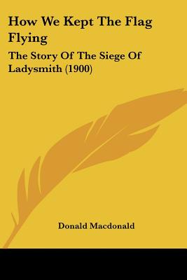 How We Kept The Flag Flying- The Siege Of Ladysmith Through Australian Eyes