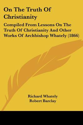 On The Truth Of Christianity: Compiled From Lessons On The Truth Of Christianity And Other Works Of Archbishop Whately (1866)