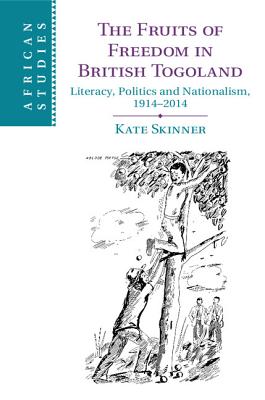 The Fruits of Freedom in British Togoland: Literacy, Politics and Nationalism, 1914-2014 (African Studies)