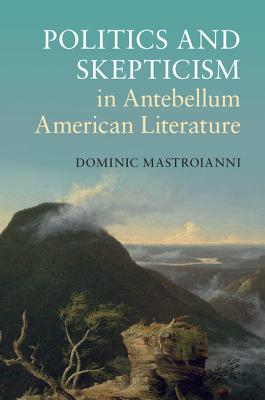 Politics and Skepticism in Antebellum American Literature (Cambridge Studies in American Literature and Culture, Series Number 169)