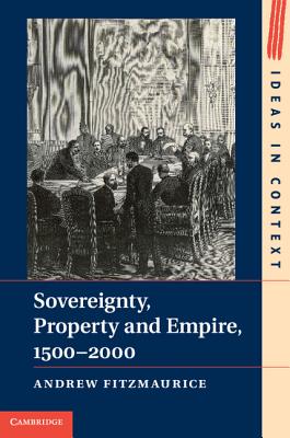 Sovereignty, Property and Empire, 1500-2000 (Ideas in Context, Series Number 107)