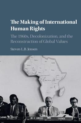 The Making of International Human Rights: The 1960s, Decolonization, and the Reconstruction of Global Values (Human Rights in History)