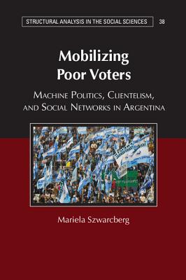 Mobilizing Poor Voters: Machine Politics, Clientelism, and Social Networks in Argentina (Structural Analysis in the Social Sciences)