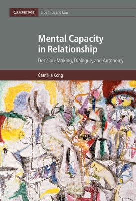 Mental Capacity in Relationship: Decision-Making, Dialogue, and Autonomy (Cambridge Bioethics and Law)