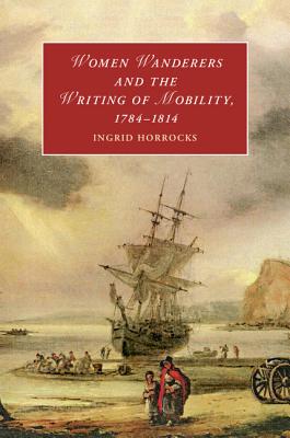 Women Wanderers and the Writing of Mobility, 1784-1814 (Cambridge Studies in Romanticism)