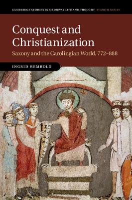 Conquest and Christianization: Saxony and the Carolingian World, 772888 (Cambridge Studies in Medieval Life and Thought: Fourth Series, Series Number 108)