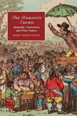 The Romantic Crowd: Sympathy, Controversy and Print Culture (Cambridge Studies in Romanticism, Series Number 97)