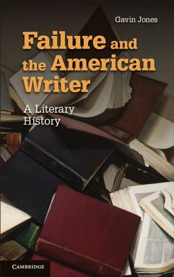 Failure and the American Writer: A Literary History (Cambridge Studies in American Literature and Culture, Series Number 168)