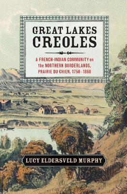 Great Lakes Creoles: A French-Indian Community on the Northern Borderlands, Prairie du Chien, 17501860 (Studies in North American Indian History)