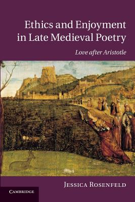 Ethics and Enjoyment in Late Medieval Poetry: Love after Aristotle (Cambridge Studies in Medieval Literature, Series Number 85)