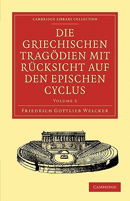 Die Griechischen Tragdien mit Rcksicht auf den Epischen Cyclus (Cambridge Library Collection - Classics) [Paperback] Welcker, Friedrich Gottlieb