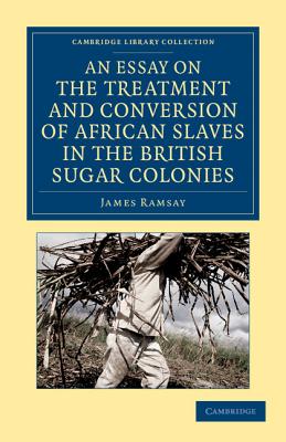 An Essay on the Treatment and Conversion of African Slaves in the British Sugar Colonies (Cambridge Library Collection - Slavery and Abolition)