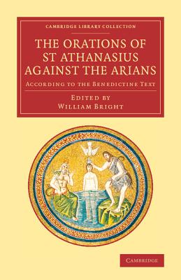The Orations of St Athanasius Against the Arians: According to the Benedictine Text (Cambridge Library Collection - Religion) (English and Ancient Greek Edition), Athanasius The Orations of St Athanasius Against the Arians: According to the Benedictine Text (Cambridge Library Collection - Religion) (English and Ancient Greek Edition), Athanasius