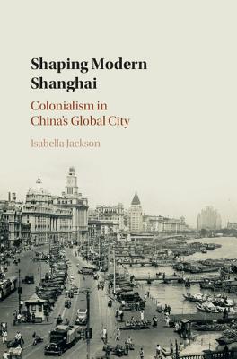 Shaping Modern Shanghai: Colonialism in China's Global City Image for Shaping Modern Shanghai: Colonialism in China's Global City