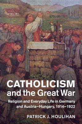 Catholicism and the Great War: Religion and Everyday Life in Germany and Austria-Hungary, 1914-1922 (Studies in the Social and Cultural History of Modern Warfare) Image for Catholicism and the Great War: Religion and Everyday Life in Germany and Austria-Hungary, 1914-1922 (Studies in the Social and Cultural History of Modern Warfare)
