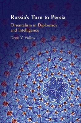 Russia's Turn to Persia: Orientalism in Diplomacy and Intelligence