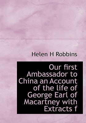 Our First Ambassador to China an Account of the Life of George Earl of Macartney with Extracts F