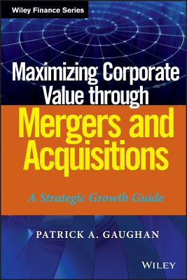Maximizing Corporate Value through Mergers and Acquisitions: A Strategic Growth Guide (Wiley Finance)