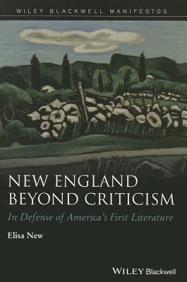 New England Beyond Criticism: In Defense of Americas First Literature (Wiley-Blackwell Manifestos)
