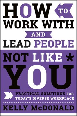 How to Work With and Lead People Not Like You: Practical Solutions for Today's Diverse Workplace [Hardcover] McDonald, Kelly
