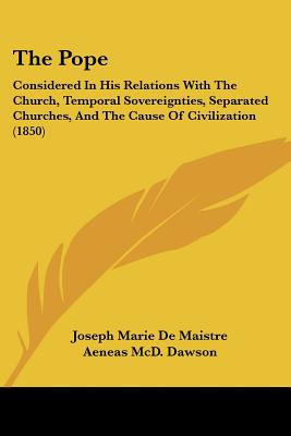 The Pope: Considered in His Relations with the Church, Temporal Sovereignties, Separated Churches, and the Cause of Civilization