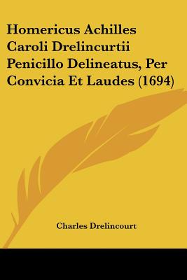 Homericus Achilles Caroli Drelincurtii Penicillo Delineatus, Per Convicia Et Laudes (1694) (Latin Edition)