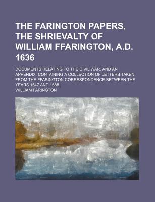 The Farington papers, the shrievalty of William Ffarington, A.D. 1636; documents relating to the Civil War, and an appendix, containing a collection . between the years 1547 and 1688