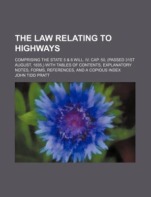 The law relating to highways; comprising the State 5 & 6 Will. IV. Cap. 50, (passed 31st August, 1835,) with tables of contents, explanatory notes, forms, references, and a copious index