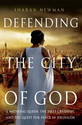 Defending the City of God: A Medieval Queen, the First Crusades, and the Quest for Peace in Jerusalem