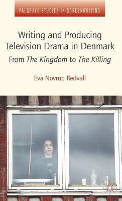 Writing and Producing Television Drama in Denmark: From The Kingdom to The Killing (Palgrave Studies in Screenwriting)