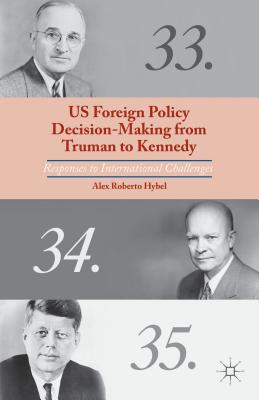 US Foreign Policy Decision-Making from Truman to Kennedy: Responses to International Challenges [Hardcover] Hybel, A.