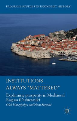 Institutions Always 'Mattered': Explaining prosperity in Mediaeval Ragusa (Dubrovnik) (Palgrave Studies in Economic History) [Hardcover] Havrylyshyn, O. and Srzenti, Nora