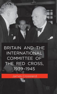 Britain and the International Committee of the Red Cross, 1939-1945 [Hardcover] Crossland, J.