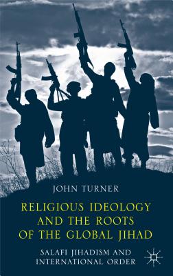 Religious Ideology and the Roots of the Global Jihad: Salafi Jihadism and International Order [Hardcover] Turner, J.