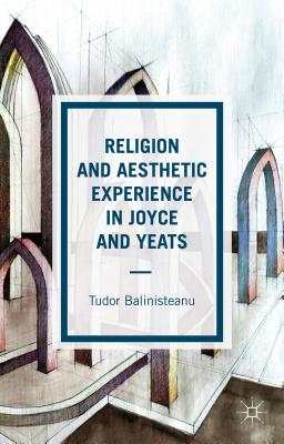 Religion and Aesthetic Experience in Joyce and Yeats [Hardcover] Balinisteanu, T.