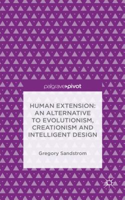 Human Extension: An Alternative to Evolutionism, Creationism and Intelligent Design [Hardcover] Sandstrom, Gregory