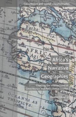 Africa's Narrative Geographies: Charting the Intersections of Geocriticism and Postcolonial Studies (Geocriticism and Spatial Literary Studies) [Hardcover] Crowley, D.