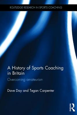 A History of Sports Coaching in Britain: Overcoming Amateurism (Routledge Research in Sports Coaching)